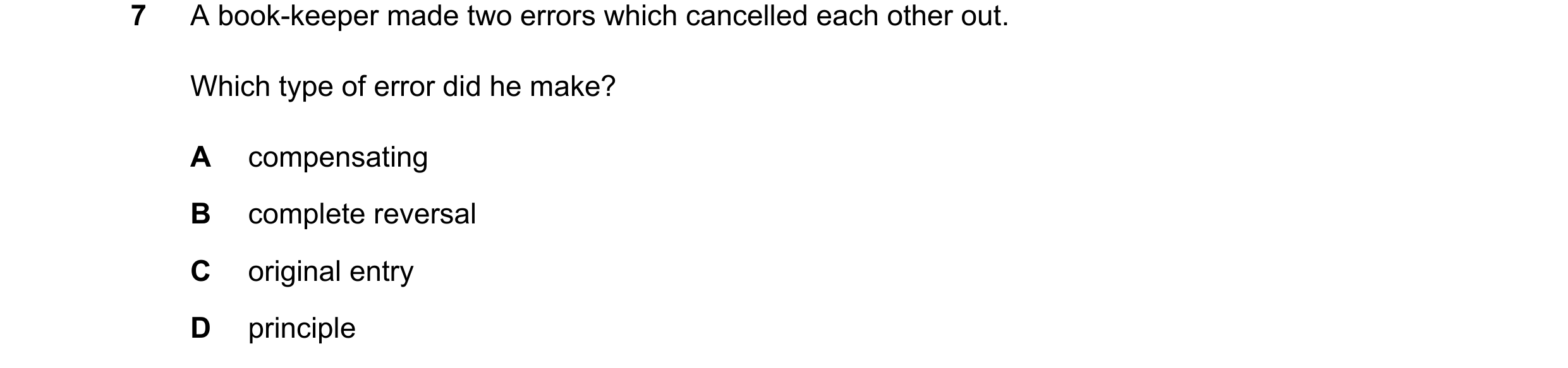 Question 112: A book-keeper made two errors which cancelled each other out. Which type of error did he make? A compensating B complete reversal C origina…