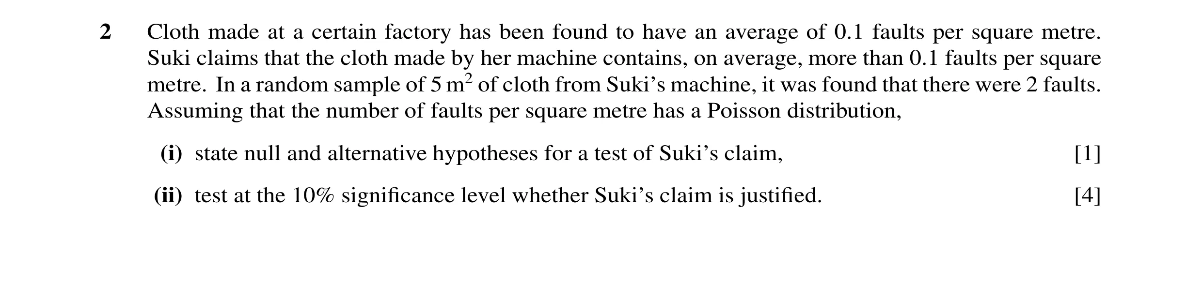 Question 21: Cloth made at a certain factory has been found to have an average of 0.1 faults per square metre. Suki claims that the cloth made by her ma…