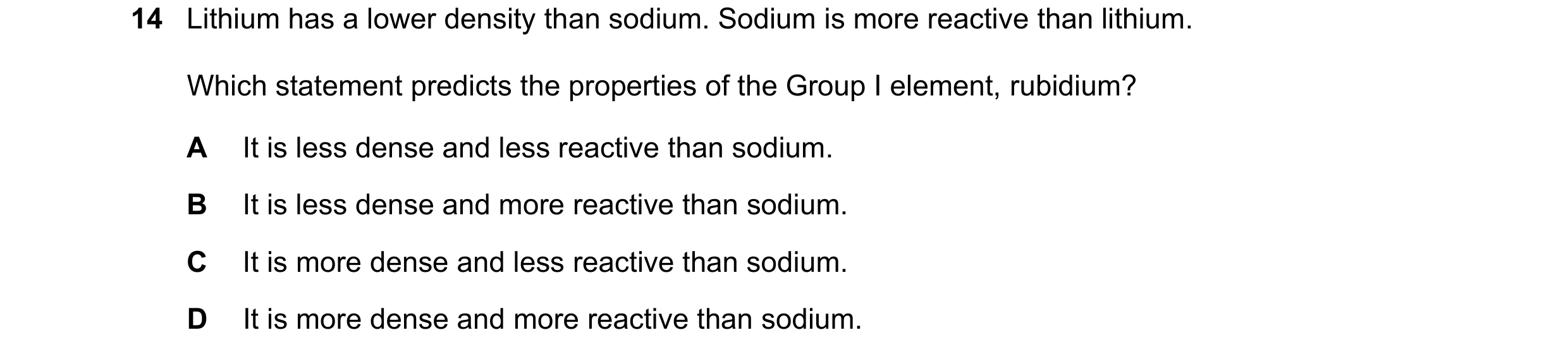 Question 12: Lithium has a lower density than sodium. Sodium is more reactive than lithium. Which statement predicts the properties of the Group I eleme…
