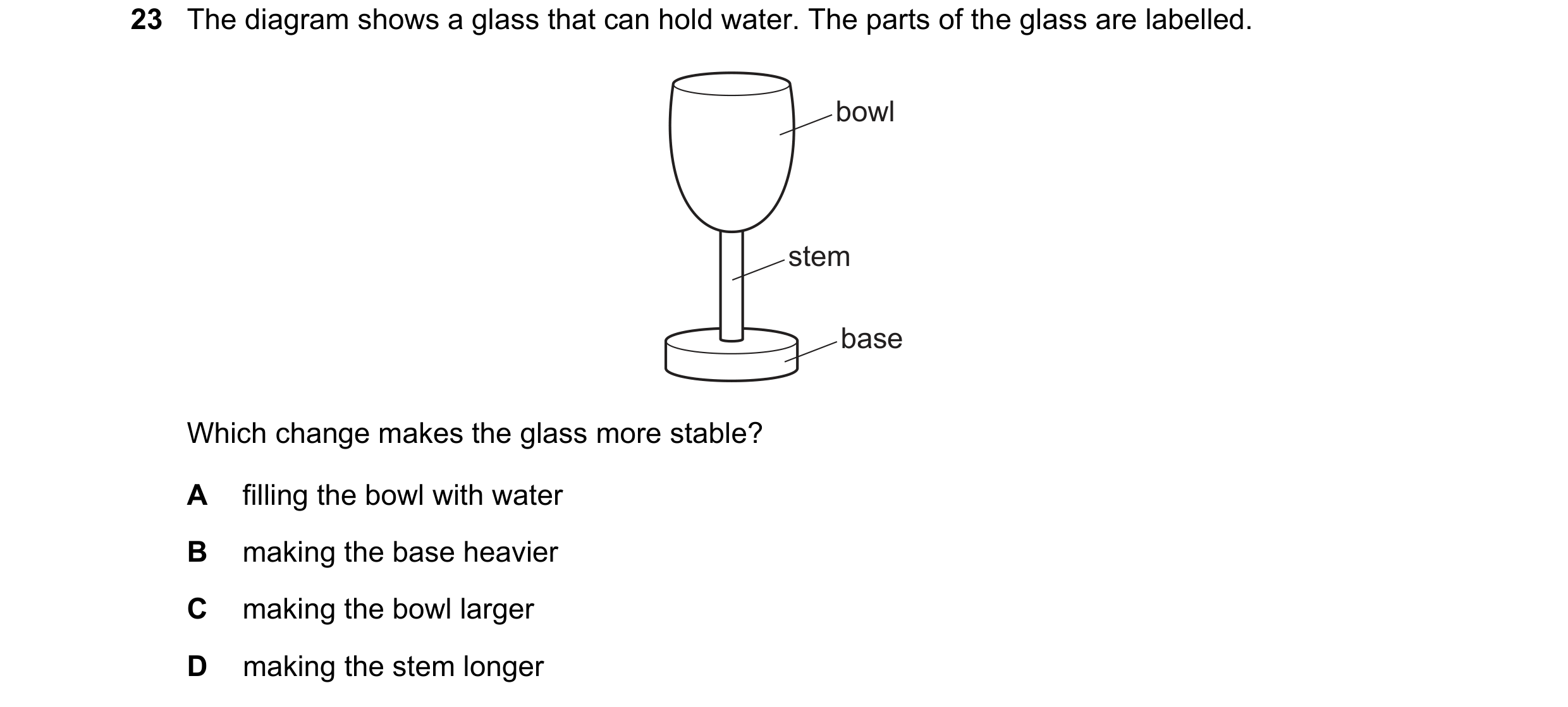 Question 26: The diagram shows a glass that can hold water. The parts of the glass are labelled. bowl stem base Which change makes the glass more stable…