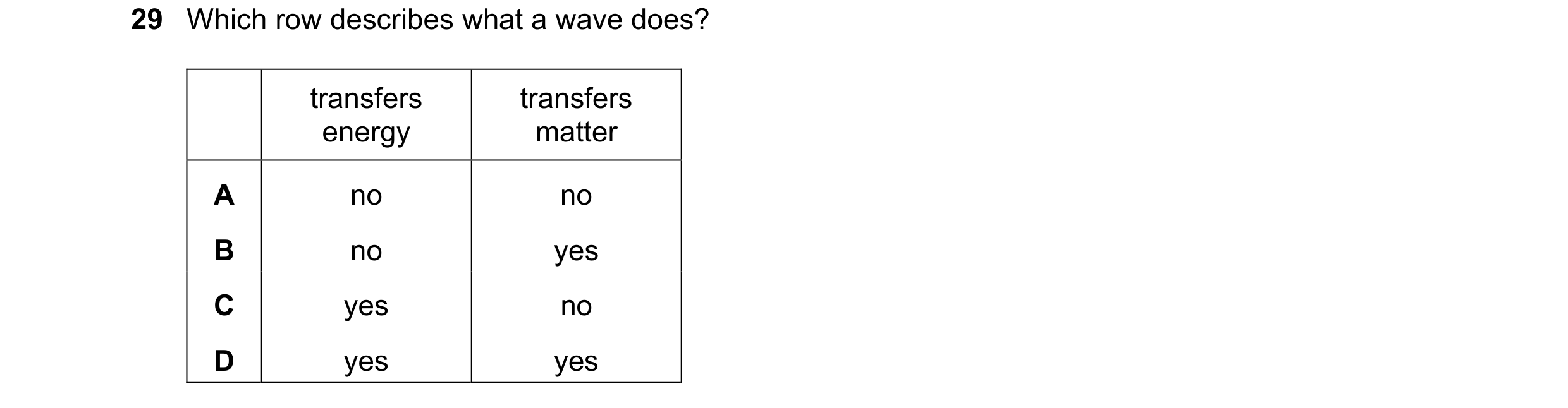 Question 22: Which row describes what a wave does? transfers transfers energy matter A no no B no yes C yes no D yes yes