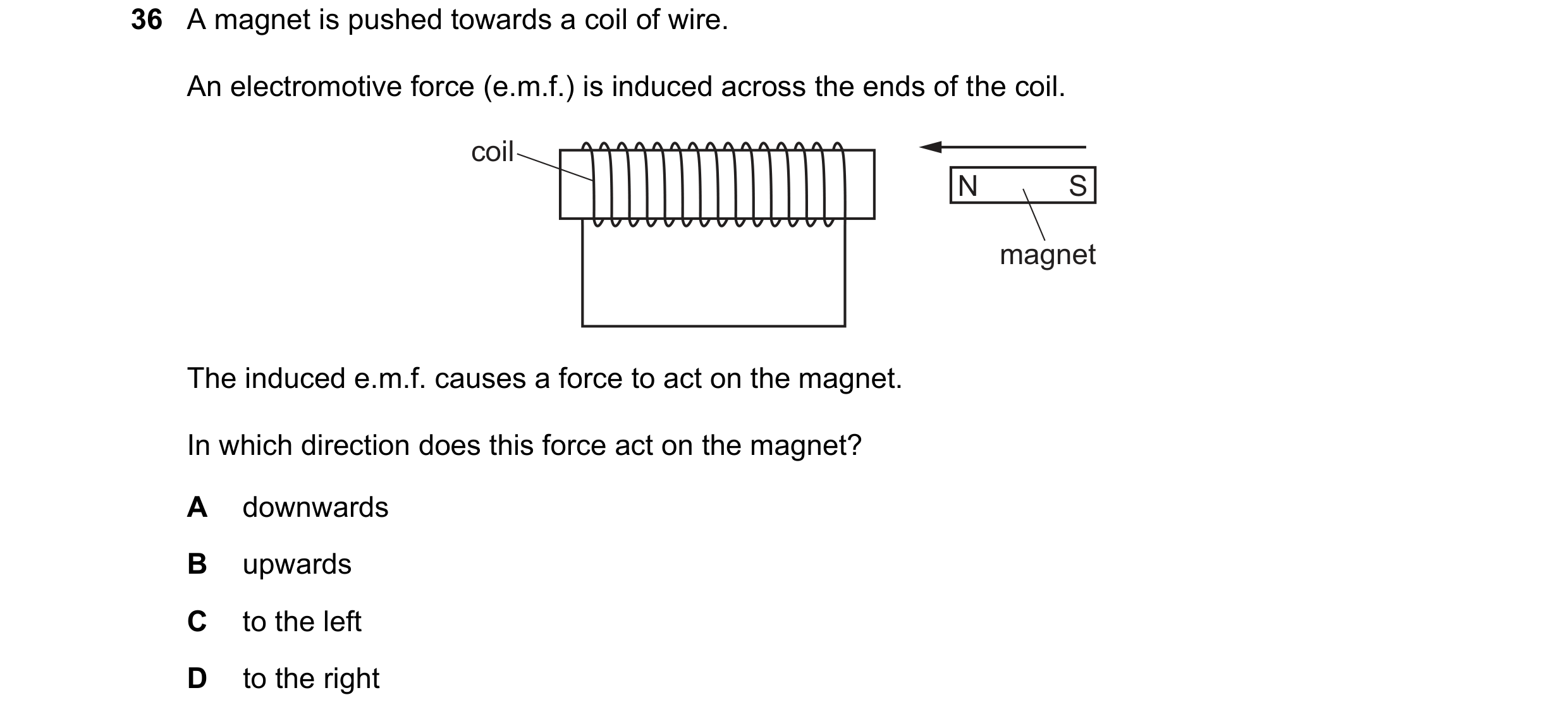 Question 20: A magnet is pushed towards a coil of wire. An electromotive force (e.m.f.) is induced across the ends of the coil. coil N S magnet The indu…