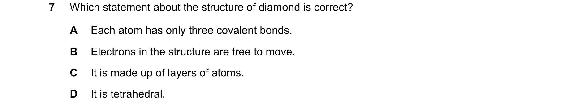 Question 13: Which statement about the structure of diamond is correct? A Each atom has only three covalent bonds. B Electrons in the structure are free…