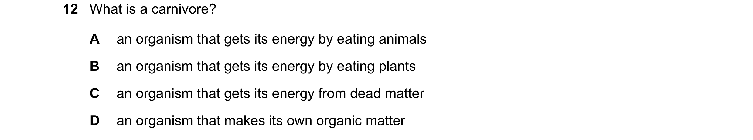 Question 19: What is a carnivore? A an organism that gets its energy by eating animals B an organism that gets its energy by eating plants C an organism…