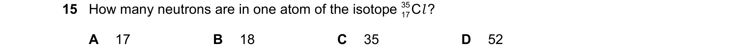 Question 15: How many neutrons are in one atom of the isotope 35 17C ? l A 17 B 18 C 35 D 52