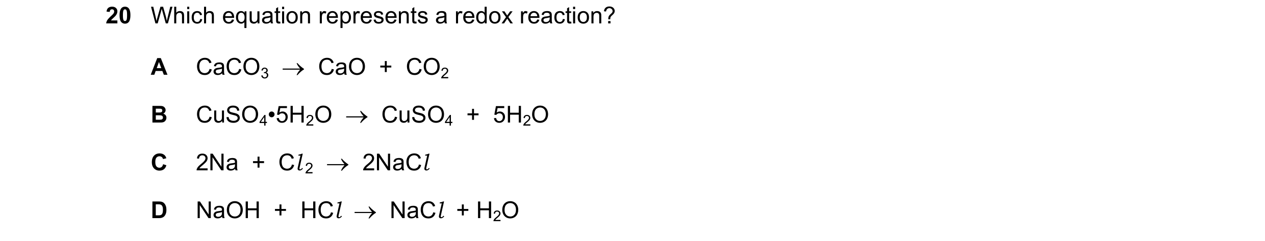 Question 34: Which equation represents a redox reaction? A CaCO3 → CaO + CO2 B CuSO4•5H2O → CuSO4 + 5H2O C 2Na + Cl 2 → 2NaCl D NaOH + HCl…