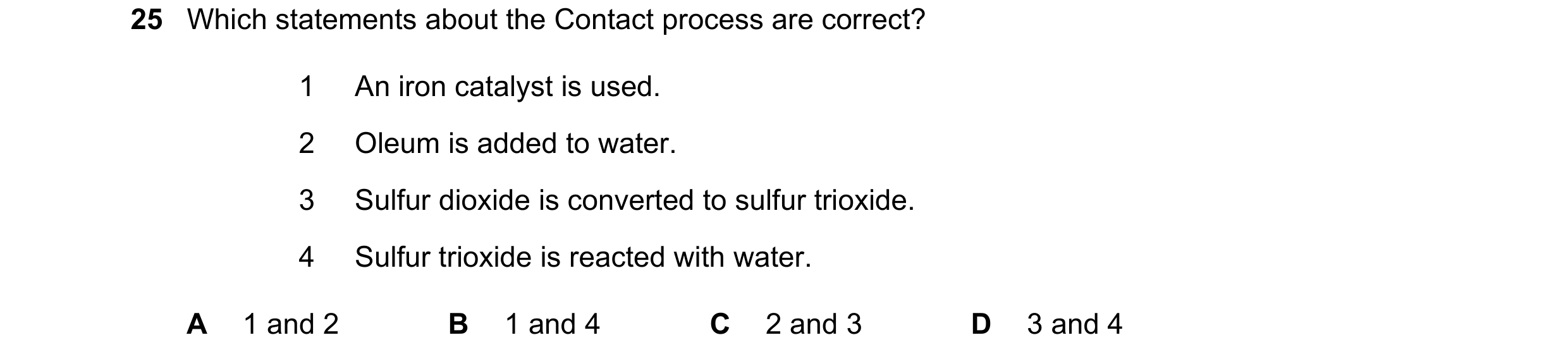 Question 10: Which statements about the Contact process are correct? 1 An iron catalyst is used. 2 Oleum is added to water. 3 Sulfur dioxide is converte…