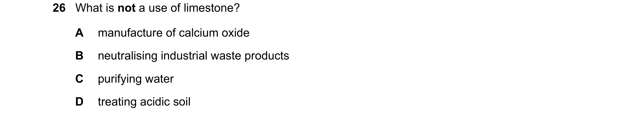 Question 6: What is not a use of limestone? A manufacture of calcium oxide B neutralising industrial waste products C purifying water D treating acidic…