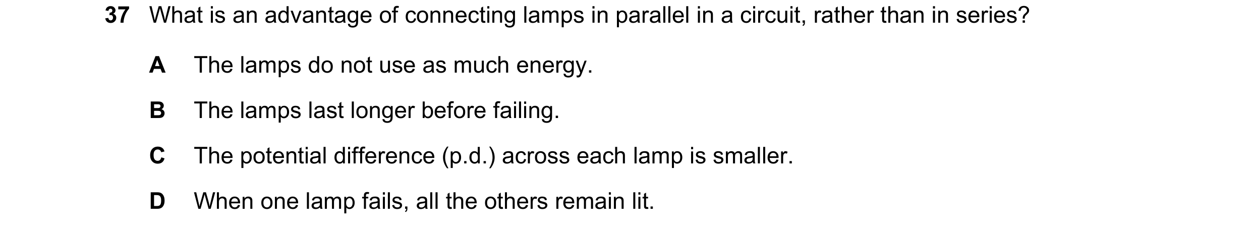 Question 36: What is an advantage of connecting lamps in parallel in a circuit, rather than in series? A The lamps do not use as much energy. B The lamp…