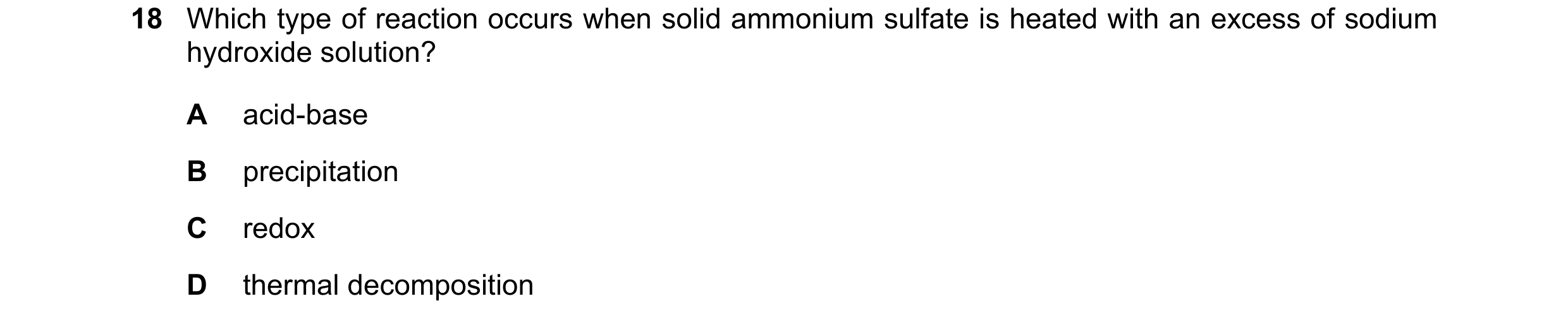 Question 63: Which type of reaction occurs when solid ammonium sulfate is heated with an excess of sodium hydroxide solution? A acid-base B precipitatio…