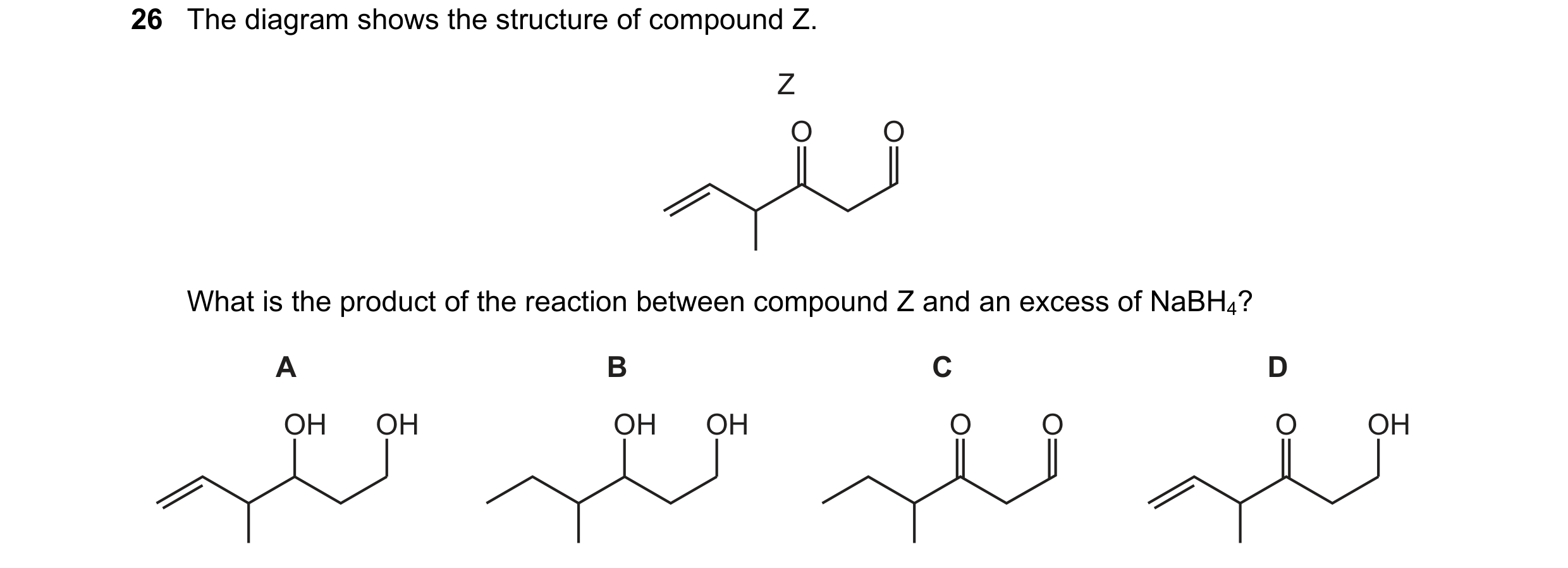 Question 242: The diagram shows the structure of compound Z. Z O O What is the product of the reaction between compound Z and an excess of NaBH4? A B C D…