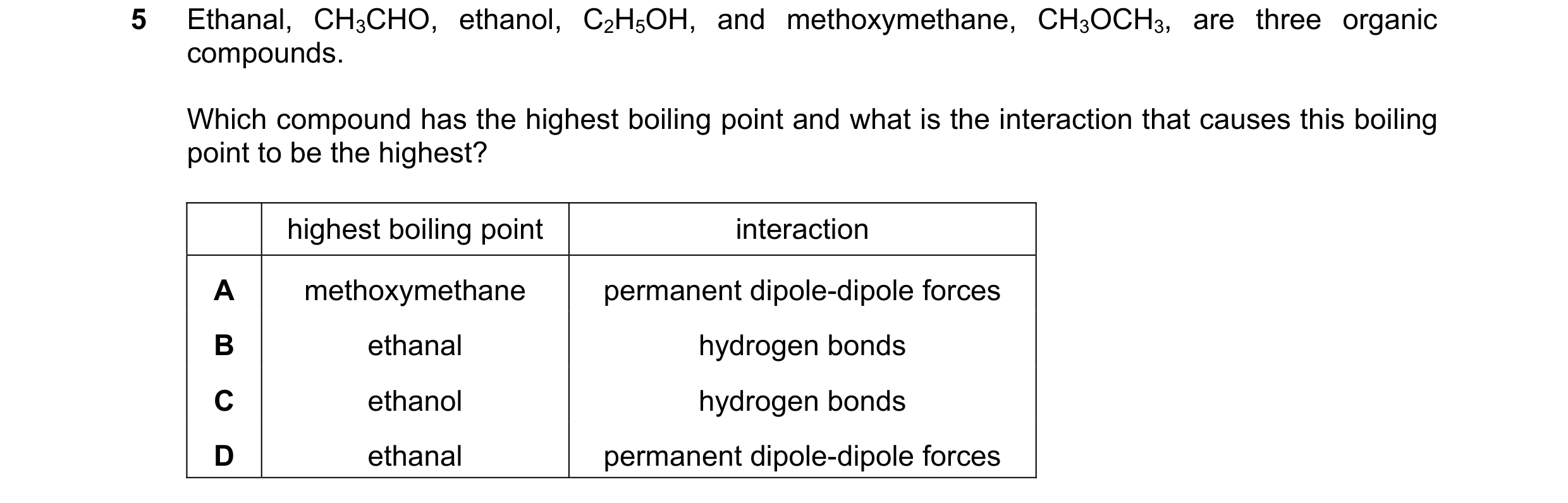 Question 83: Ethanal, CH3CHO, ethanol, C2H5OH, and methoxymethane, CH3OCH3, are three organic compounds. Which compound has the highest boiling point an…