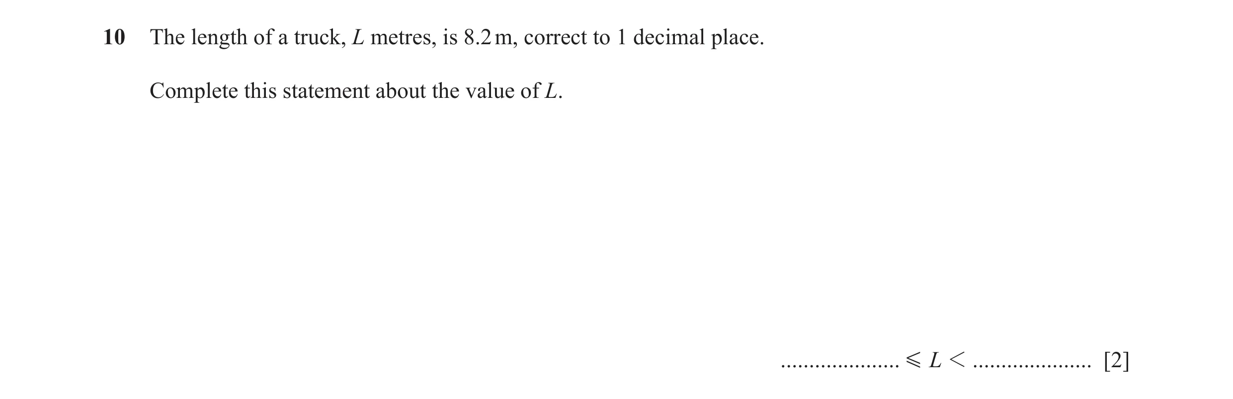Question 75: The length of a truck, L metres, is 8.2 m, correct to 1 decimal place. Complete this statement about the value of L. ..................... …