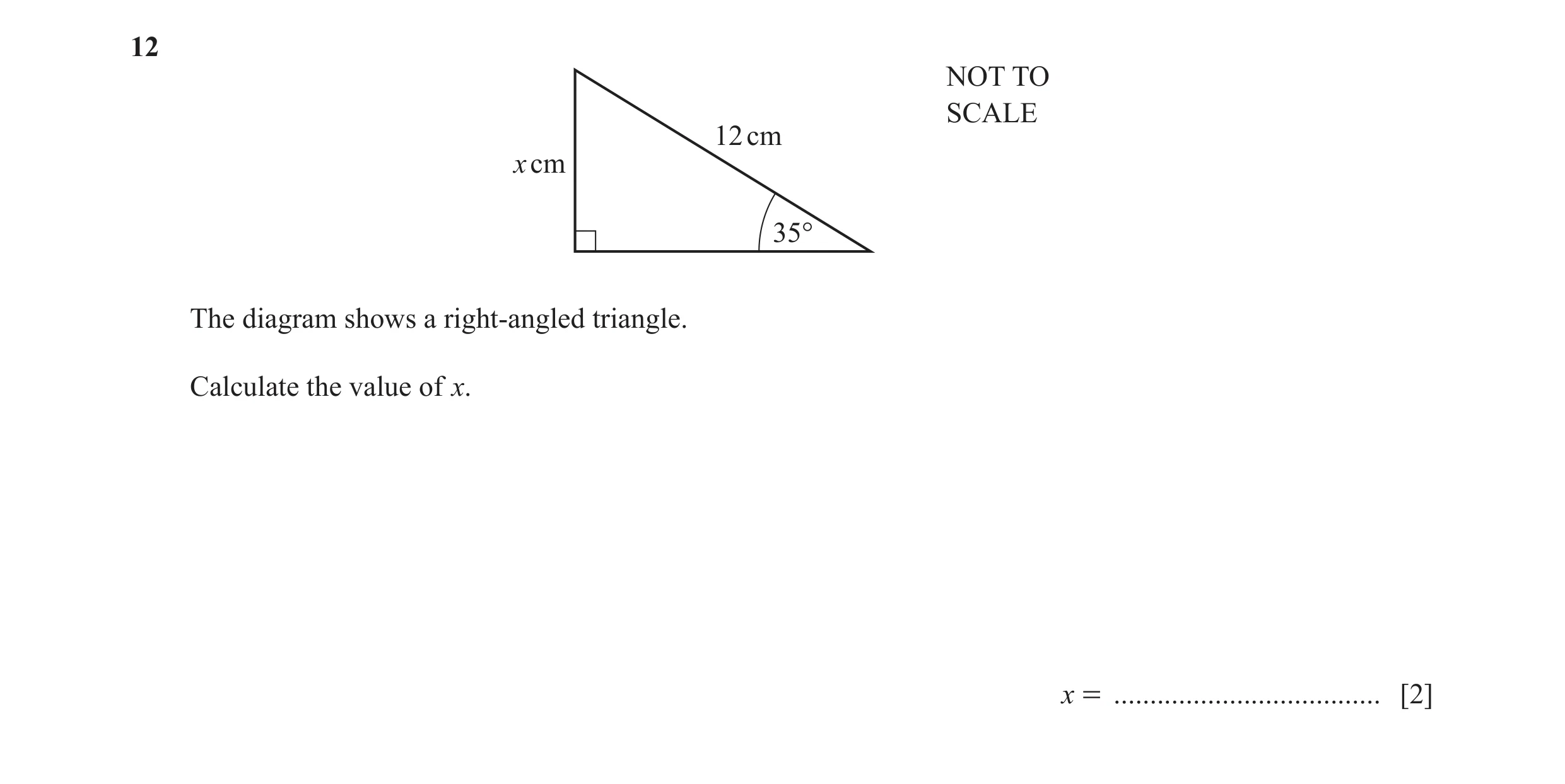 Question 38: NOT TO SCALE 12 cm x cm 35° The diagram shows a right-angled triangle. Calculate the value of x. x = ..................................... …