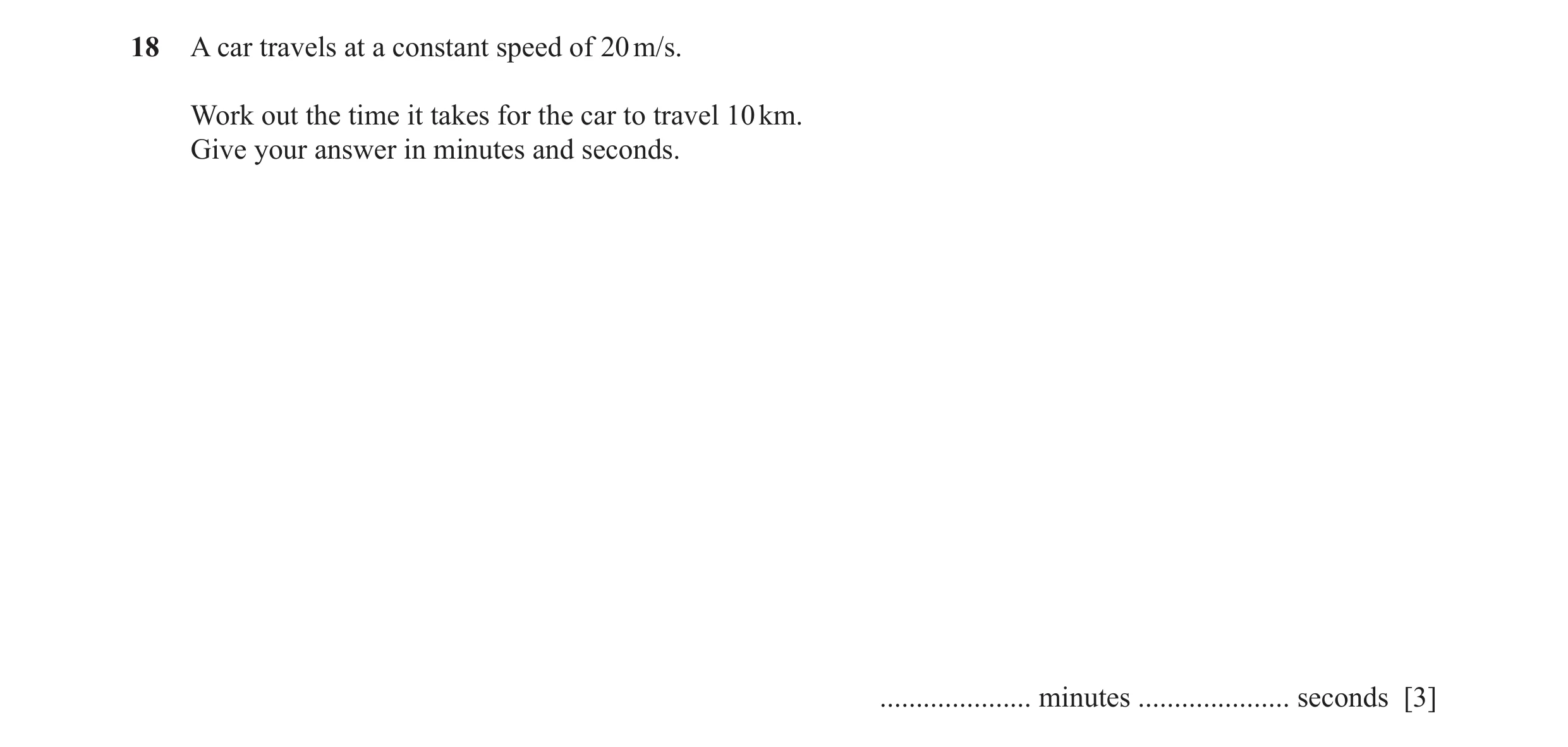 Question 49: A car travels at a constant speed of 20 m/s. Work out the time it takes for the car to travel 10 km. Give your answer in minutes and second…
