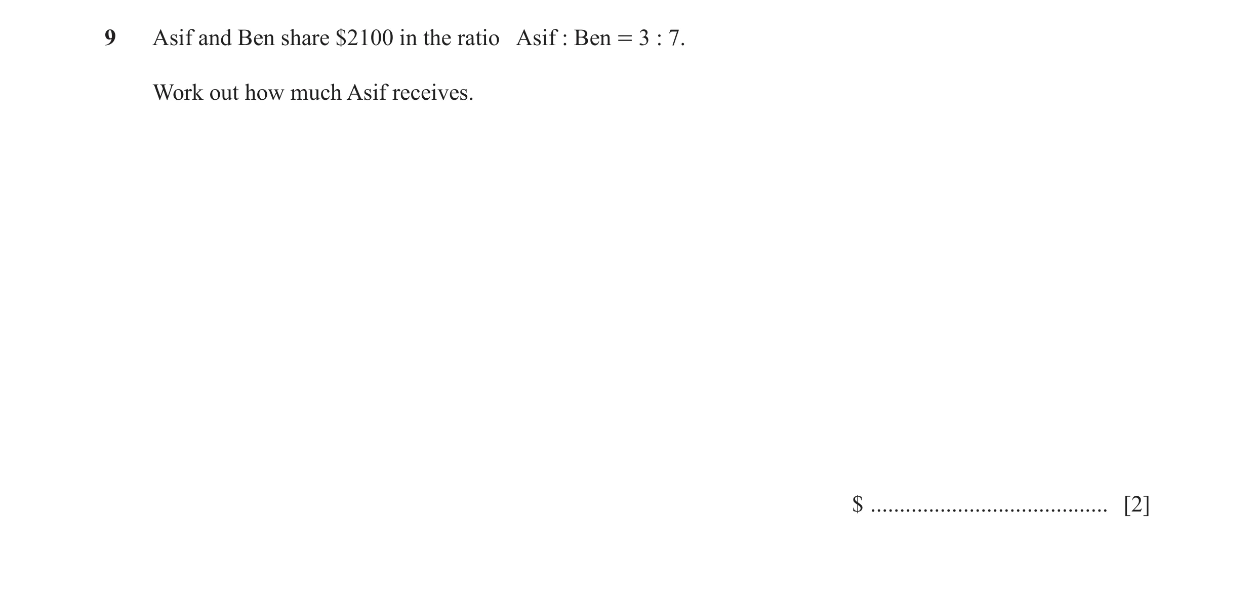 Question 89: Asif and Ben share $2100 in the ratio Asif : Ben = 3 : 7. Work out how much Asif receives. $ ......................................... [2]
