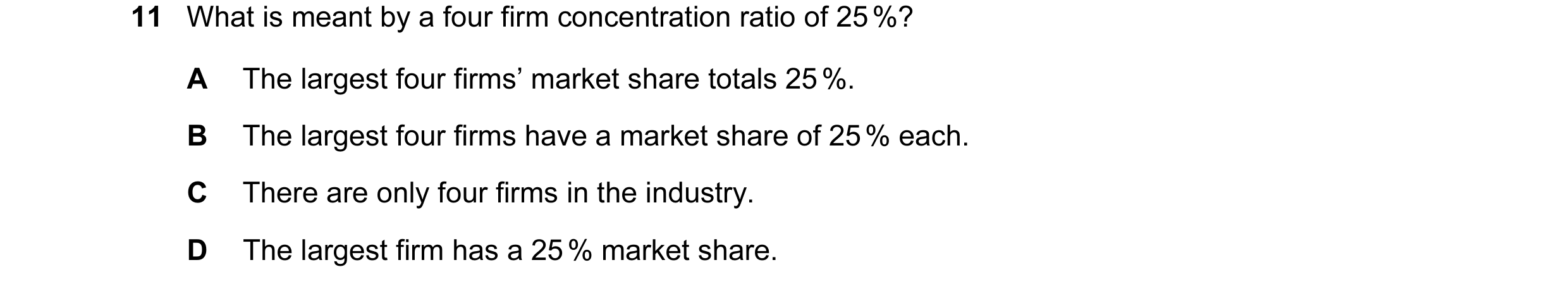 Question 60: What is meant by a four firm concentration ratio of 25 %? A The largest four firms’ market share totals 25 %. B The largest four firms have…