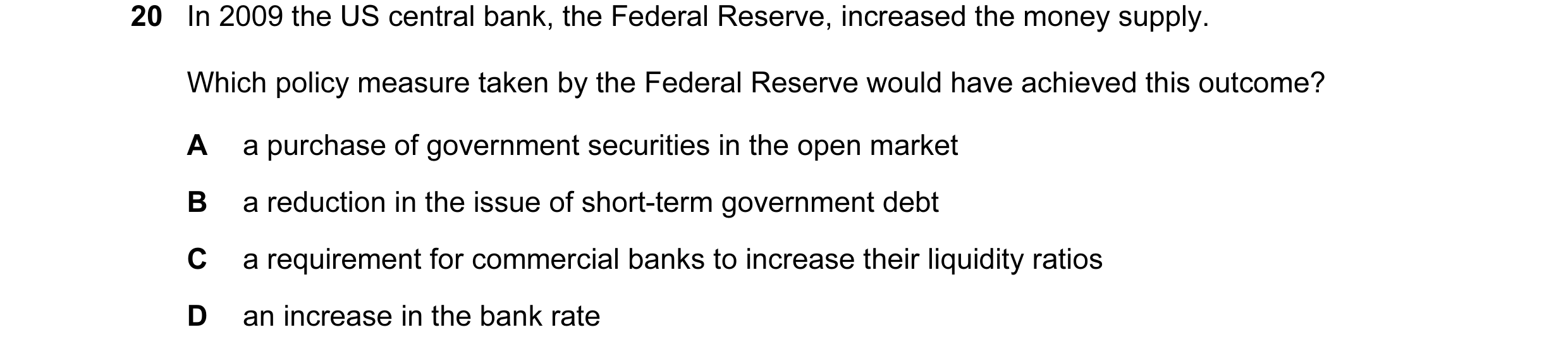 Question 11: In 2009 the US central bank, the Federal Reserve, increased the money supply. Which policy measure taken by the Federal Reserve would have …
