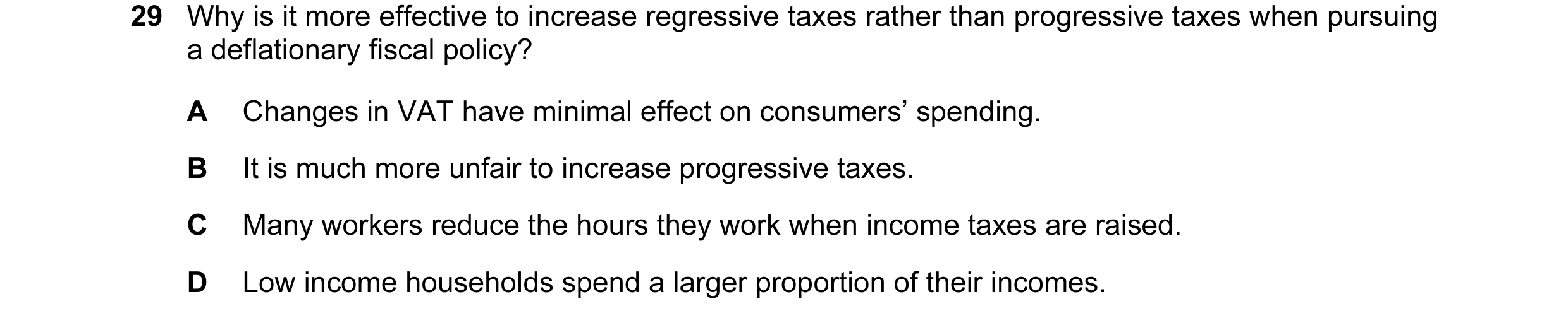 Question 34: Why is it more effective to increase regressive taxes rather than progressive taxes when pursuing a deflationary fiscal policy? A Changes i…
