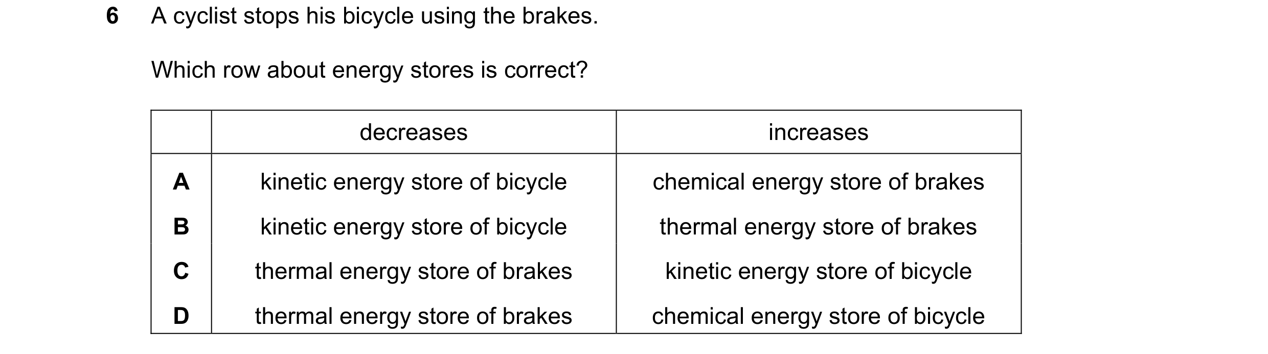 Question 38: A cyclist stops his bicycle using the brakes. Which row about energy stores is correct? decreases increases A kinetic energy store of bicyc…