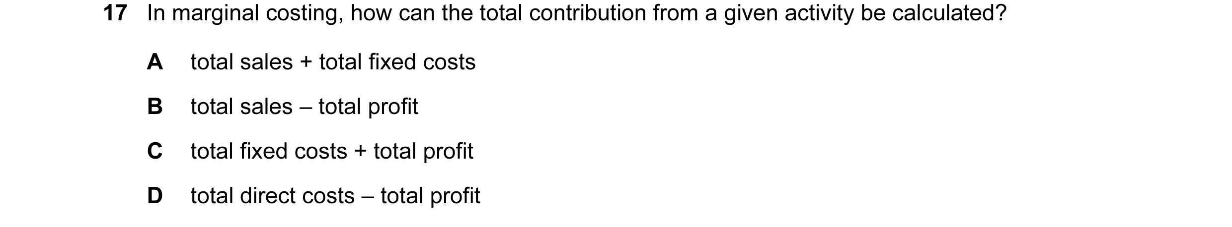 Question 19: In marginal costing, how can the total contribution from a given activity be calculated? A total sales + total fixed costs B total sales – …