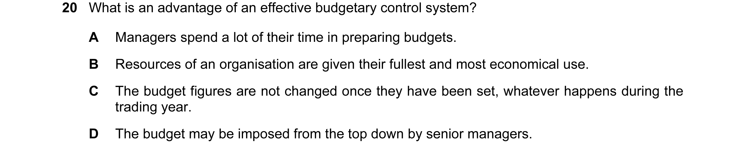 Question 13: What is an advantage of an effective budgetary control system? A Managers spend a lot of their time in preparing budgets. B Resources of an…