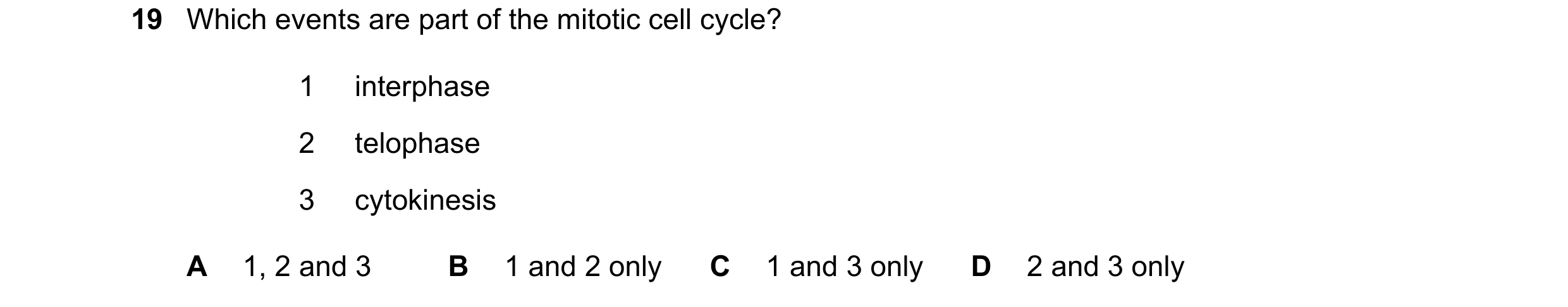 Question 159: Which events are part of the mitotic cell cycle? 1 interphase 2 telophase 3 cytokinesis A 1, 2 and 3 B 1 and 2 only C 1 and 3 only D 2 and …