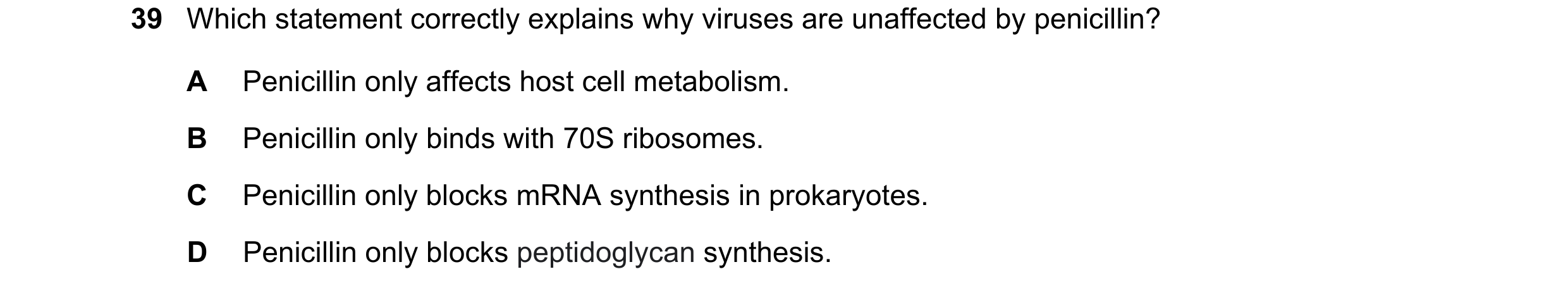 Question 75: Which statement correctly explains why viruses are unaffected by penicillin? A Penicillin only affects host cell metabolism. B Penicillin o…