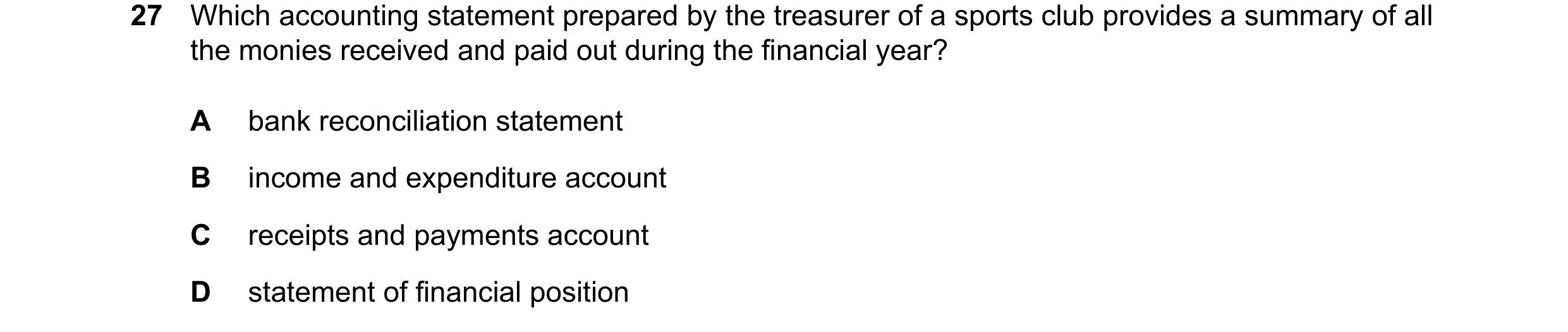 Question 44: Which accounting statement prepared by the treasurer of a sports club provides a summary of all the monies received and paid out during the…