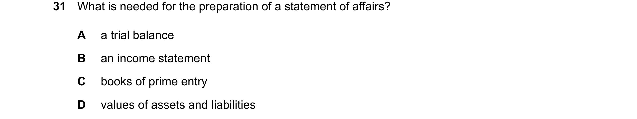 Question 33: What is needed for the preparation of a statement of affairs? A a trial balance B an income statement C books of prime entry D values of as…
