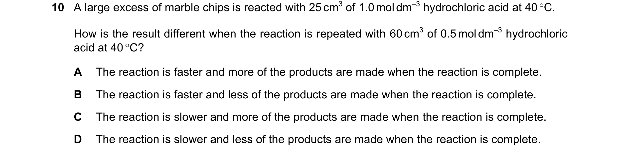 Question 201: A large excess of marble chips is reacted with 25 cm3 of 1.0 mol dm–3 hydrochloric acid at 40 C. How is the result different when the reac…