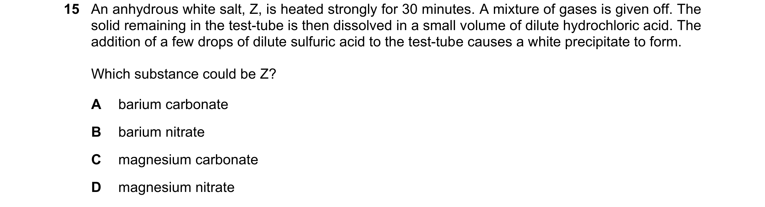 Question 188: An anhydrous white salt, Z, is heated strongly for 30 minutes. A mixture of gases is given off. The solid remaining in the test-tube is the…