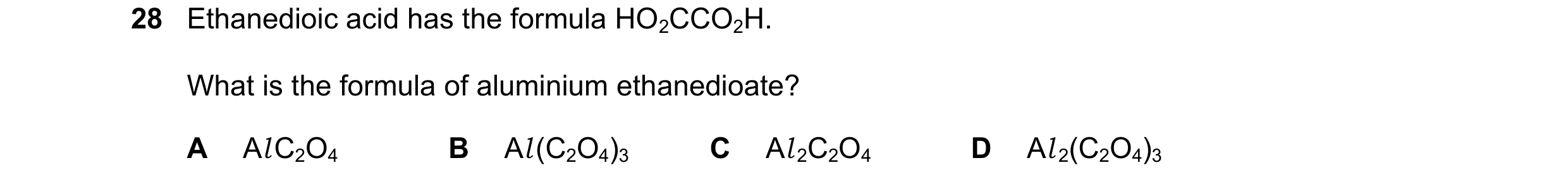 Question 53: Ethanedioic acid has the formula HO2CCO2H. What is the formula of aluminium ethanedioate? A Al C2O4 B Al (C2O4)3 C Al 2C2O4 D Al 2(C2O4)3