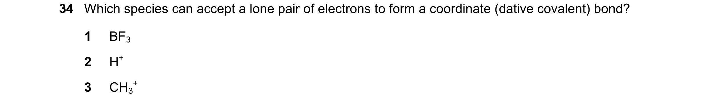 Question 66: Which species can accept a lone pair of electrons to form a coordinate (dative covalent) bond? 1 BF3 2 H+ 3 CH3 +