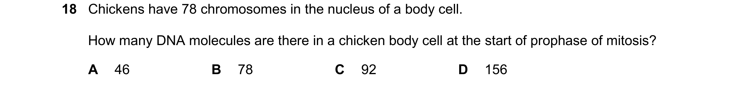 Question 123: Chickens have 78 chromosomes in the nucleus of a body cell. How many DNA molecules are there in a chicken body cell at the start of prophas…