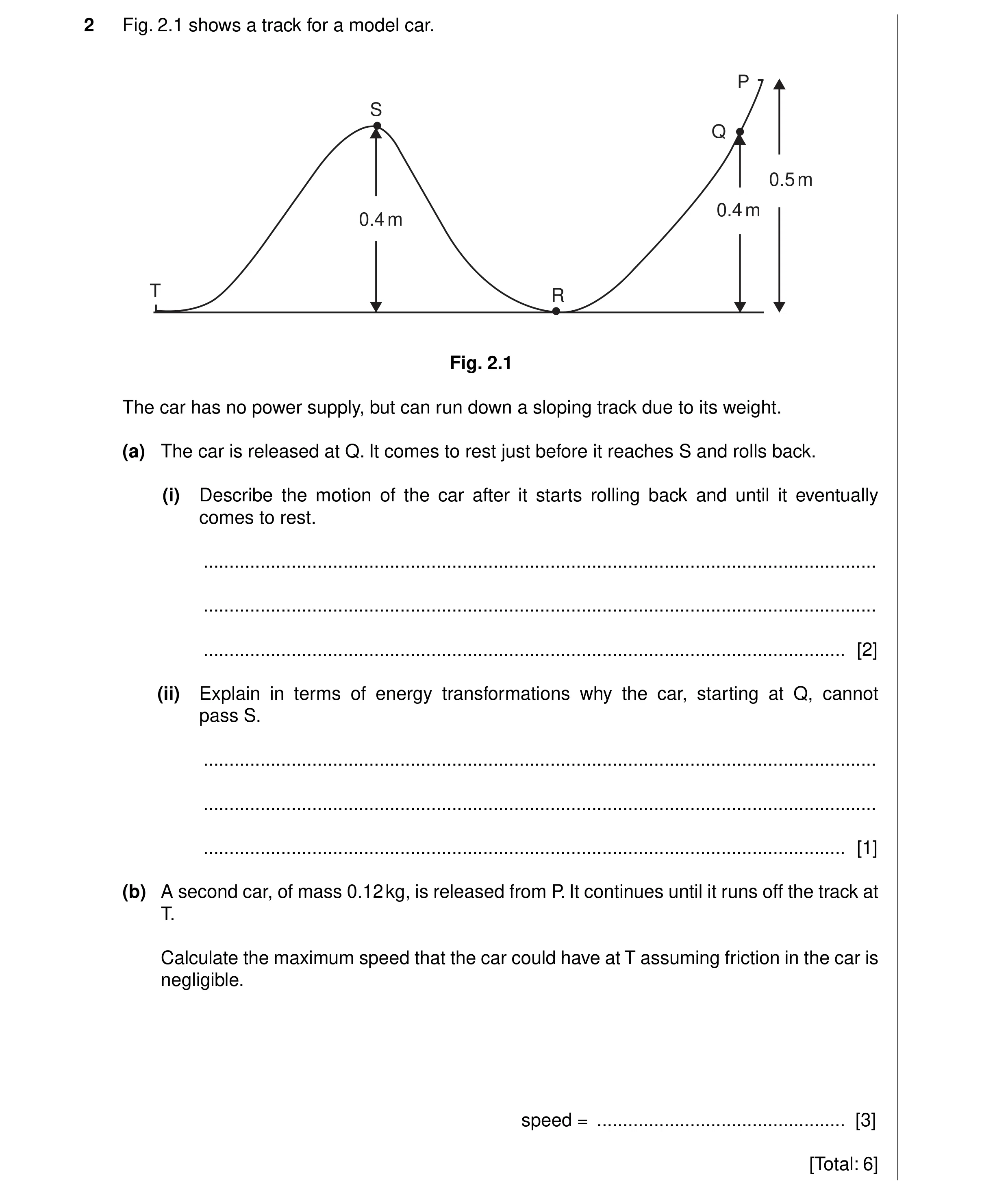 Question 5: Fig. 2.1 shows a track for a model car. P S Q 0.5 m 0.4 m 0.4 m T R Fig. 2.1 The car has no power supply, but can run down a sloping track …