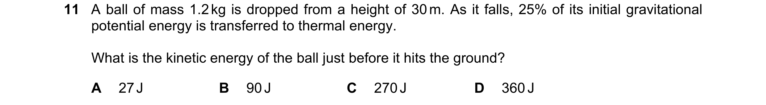 Question 48: A ball of mass 1.2 kg is dropped from a height of 30 m. As it falls, 25% of its initial gravitational potential energy is transferred to th…