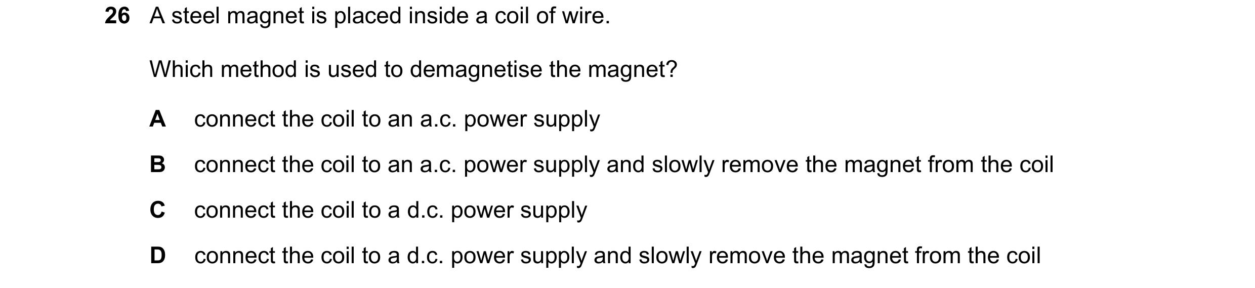 Question 33: A steel magnet is placed inside a coil of wire. Which method is used to demagnetise the magnet? A connect the coil to an a.c. power supply …