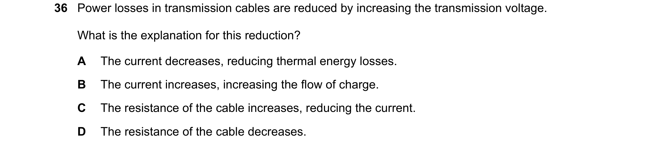 Question 38: Power losses in transmission cables are reduced by increasing the transmission voltage. What is the explanation for this reduction? A The c…