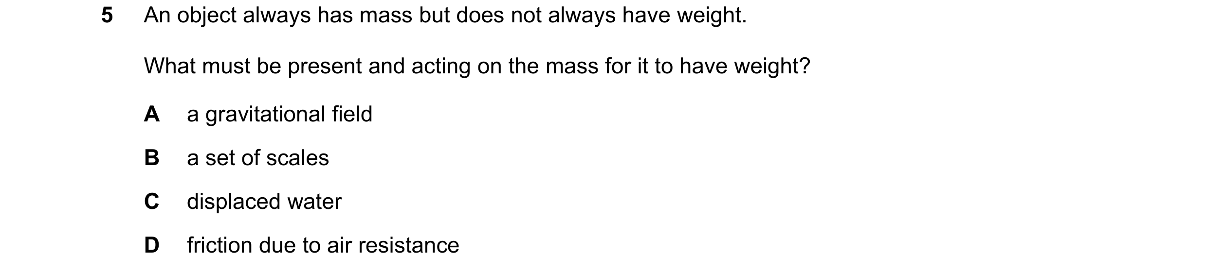 Question 18: An object always has mass but does not always have weight. What must be present and acting on the mass for it to have weight? A a gravitati…