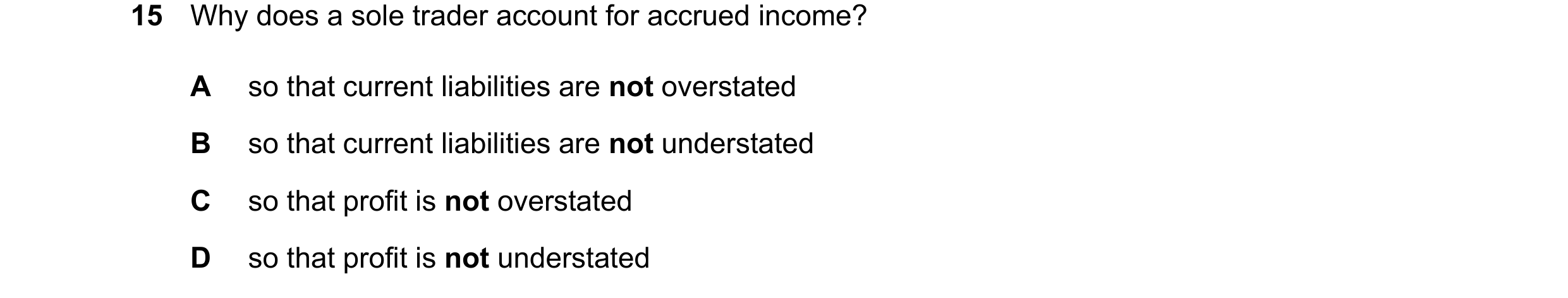 Question 830: Why does a sole trader account for accrued income? A so that current liabilities are not overstated B so that current liabilities are not u…