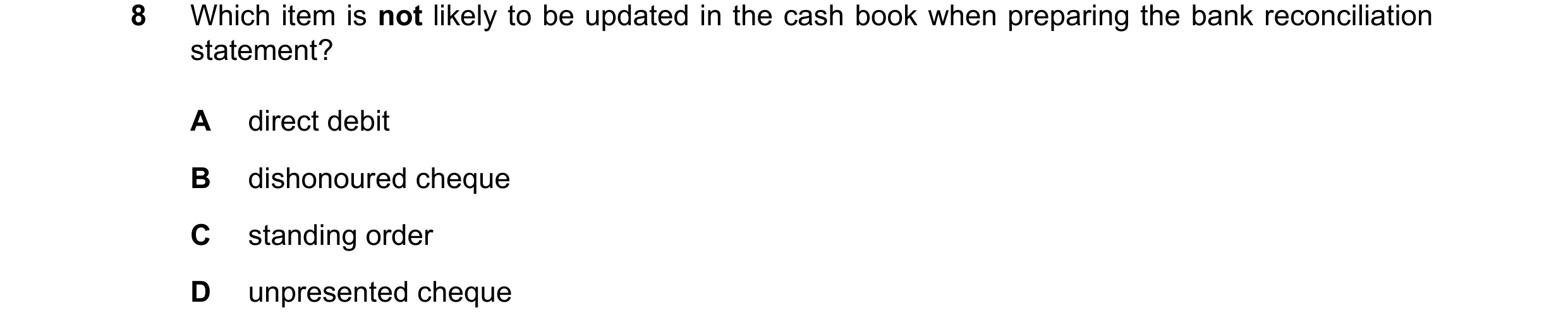 Question 400: Which item is not likely to be updated in the cash book when preparing the bank reconciliation statement? A direct debit B dishonoured cheq…