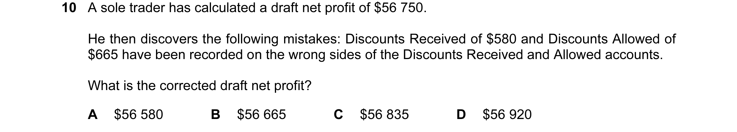 Question 2: A sole trader has calculated a draft net profit of $56 750. He then discovers the following mistakes: Discounts Received of $580 and Discou…