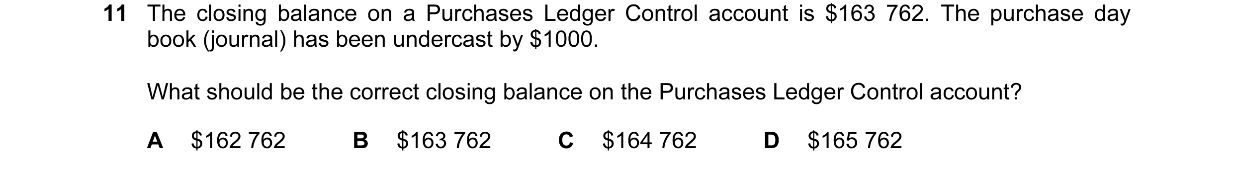 Question 3: The closing balance on a Purchases Ledger Control account is $163 762. The purchase day book (journal) has been undercast by $1000. What sh…