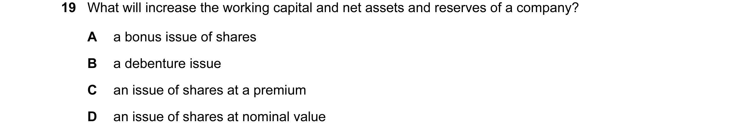 Question 1: What will increase the working capital and net assets and reserves of a company? A a bonus issue of shares B a debenture issue C an issue o…