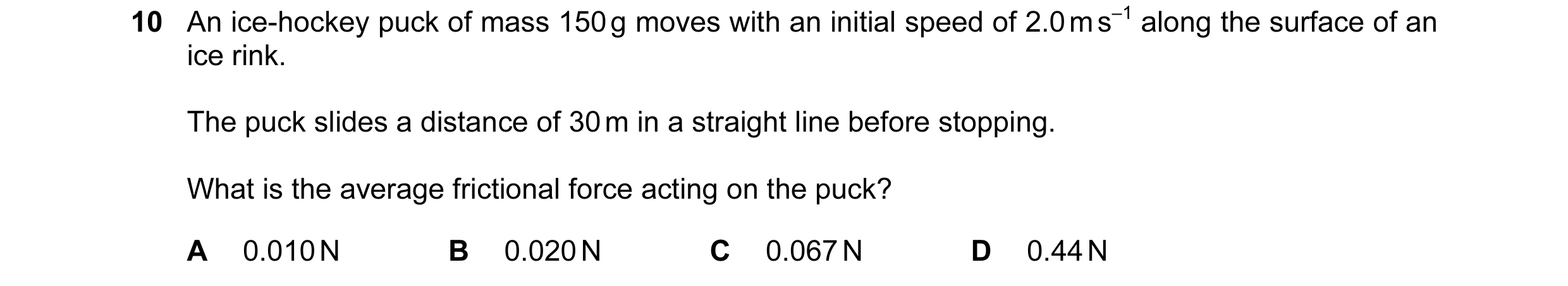 Question 87: An ice-hockey puck of mass 150 g moves with an initial speed of 2.0 m s–1 along the surface of an ice rink. The puck slides a distance of 3…