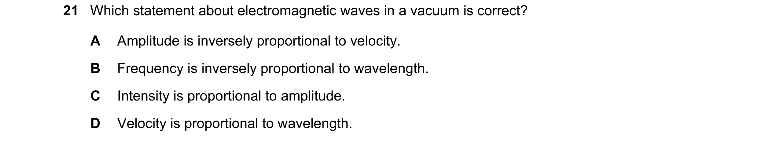 Question 41: Which statement about electromagnetic waves in a vacuum is correct? A Amplitude is inversely proportional to velocity. B Frequency is inver…