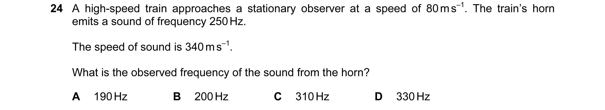 Question 10: A high-speed train approaches a stationary observer at a speed of 80 m s–1. The train’s horn emits a sound of frequency 250 Hz. The speed o…
