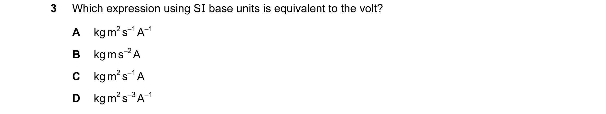Question 77: Which expression using SI base units is equivalent to the volt? A kg m2 s–1 A–1 B kg m s–2 A C kg m2 s–1 A D kg m2 s–3 A–1