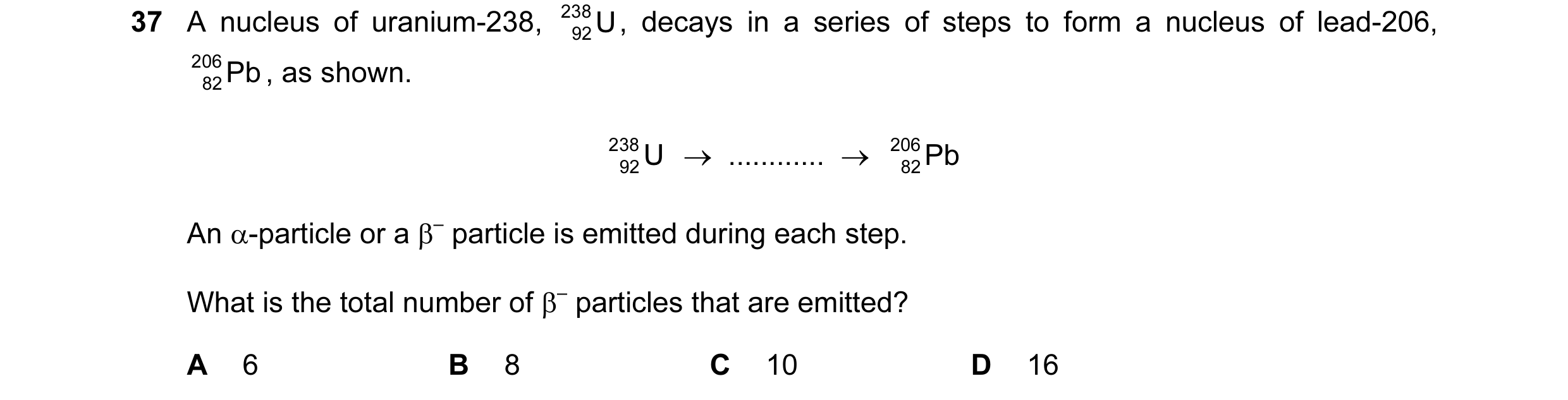Question 47: A nucleus of uranium-238, 238 U , decays in a series of steps to form a nucleus of lead-206, 92 206 Pb , as shown. 82 238 U → ............…